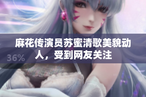 麻花传演员苏蜜清歌美貌动人，受到网友关注