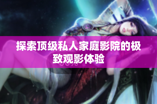 探索顶级私人家庭影院的极致观影体验