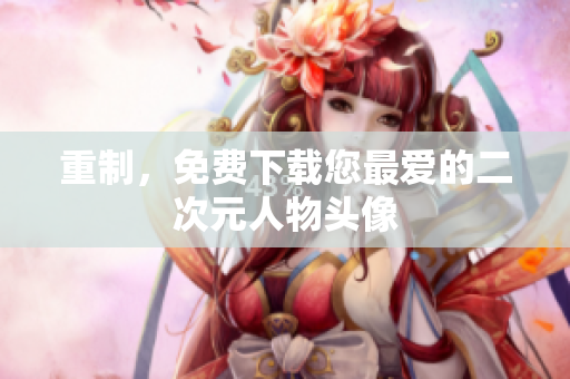 重制，免费下载您最爱的二次元人物头像