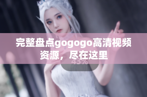 完整盘点gogogo高清视频资源，尽在这里