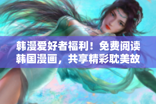 韩漫爱好者福利！免费阅读韩国漫画，共享精彩耽美故事！