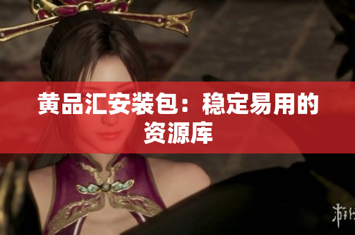 黄品汇安装包：稳定易用的资源库