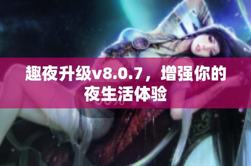 趣夜升级v8.0.7，增强你的夜生活体验