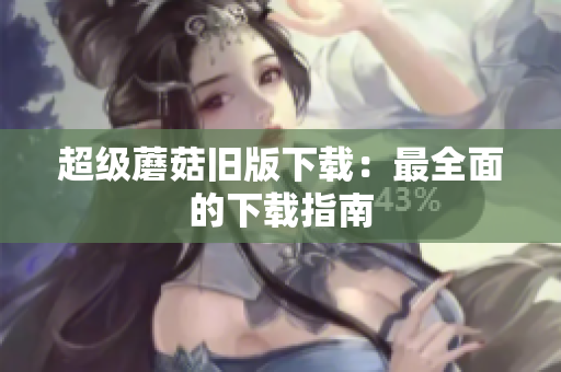 超级蘑菇旧版下载：最全面的下载指南