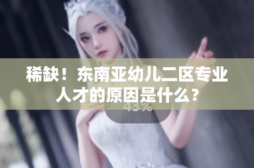 稀缺！东南亚幼儿二区专业人才的原因是什么？