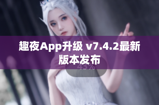 趣夜App升级 v7.4.2最新版本发布