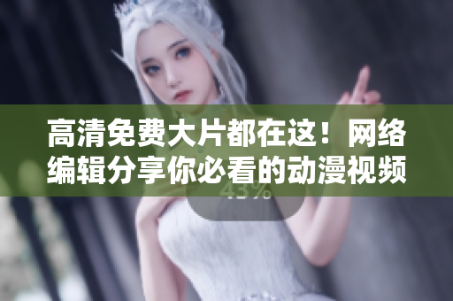 高清免费大片都在这！网络编辑分享你必看的动漫视频！