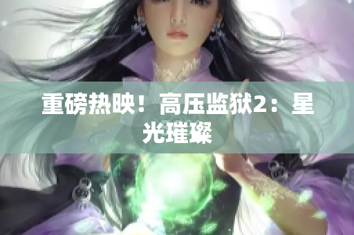 重磅热映！高压监狱2：星光璀璨