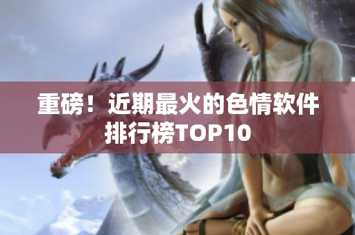 重磅！近期最火的色情软件排行榜TOP10