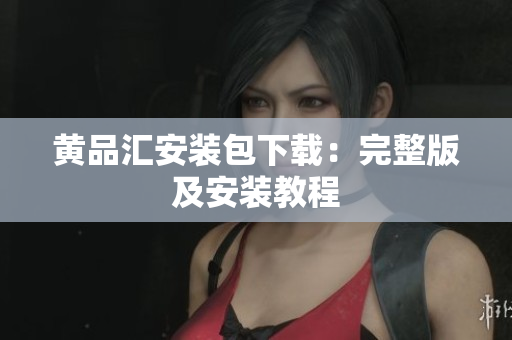黄品汇安装包下载：完整版及安装教程