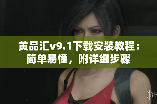 黄品汇v9.1下载安装教程：简单易懂，附详细步骤