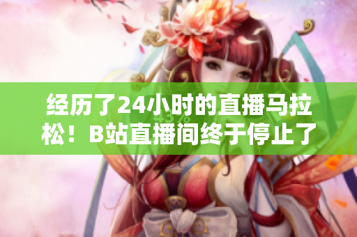 经历了24小时的直播马拉松！B站直播间终于停止了转播