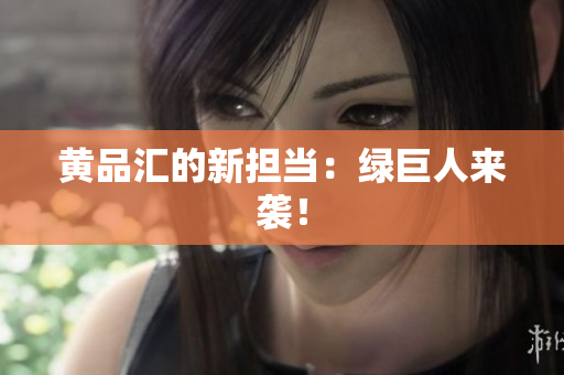 黄品汇的新担当：绿巨人来袭！