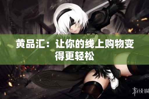 黄品汇：让你的线上购物变得更轻松