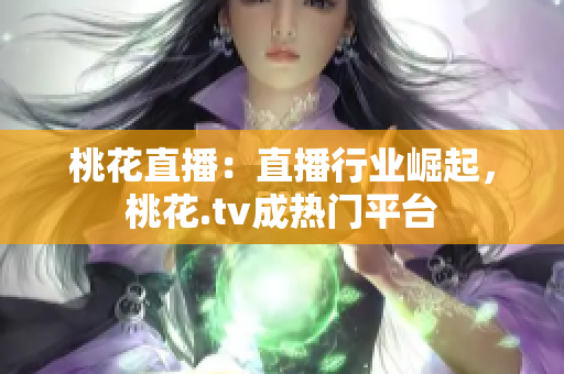 桃花直播：直播行业崛起，桃花.tv成热门平台