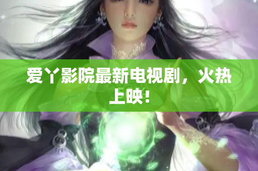 爱丫影院最新电视剧，火热上映！