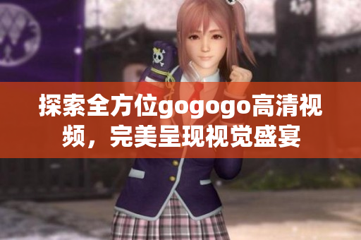 探索全方位gogogo高清视频，完美呈现视觉盛宴