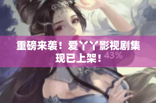 重磅来袭！爱丫丫影视剧集现已上架！