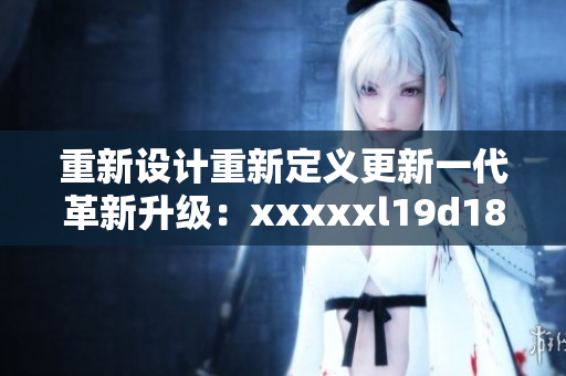 重新设计重新定义更新一代革新升级：xxxxxl19d18深度分析