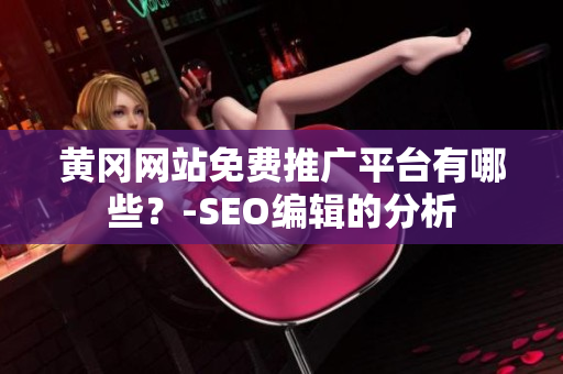 黄冈网站免费推广平台有哪些？-SEO编辑的分析