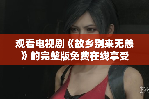 观看电视剧《故乡别来无恙》的完整版免费在线享受