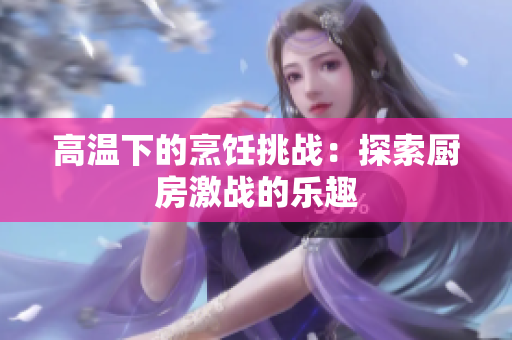 高温下的烹饪挑战：探索厨房激战的乐趣