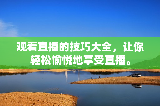 观看直播的技巧大全，让你轻松愉悦地享受直播。