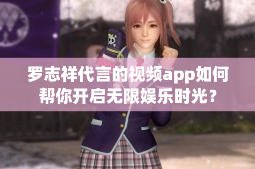 罗志祥代言的视频app如何帮你开启无限娱乐时光？