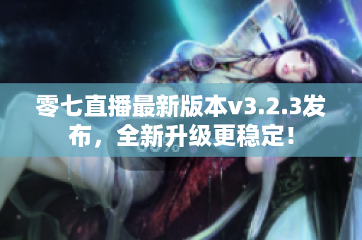 零七直播最新版本v3.2.3发布，全新升级更稳定！