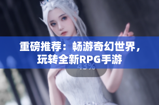 重磅推荐：畅游奇幻世界，玩转全新RPG手游