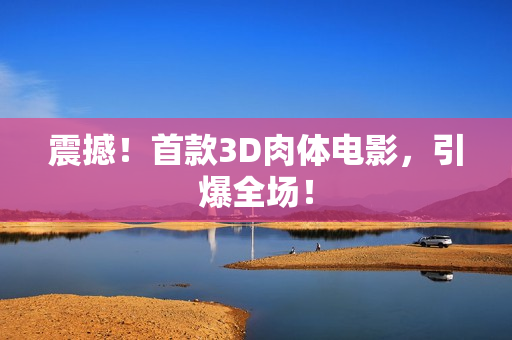 震撼！首款3D肉体电影，引爆全场！