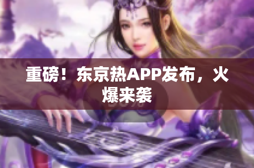 重磅！东京热APP发布，火爆来袭