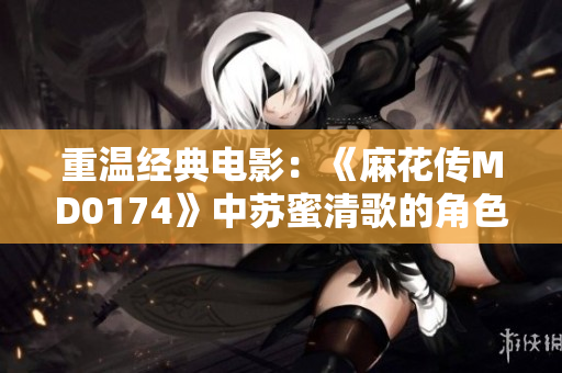 重温经典电影：《麻花传MD0174》中苏蜜清歌的角色分析
