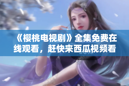 《樱桃电视剧》全集免费在线观看，赶快来西瓜视频看！