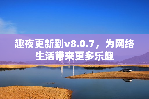 趣夜更新到v8.0.7，为网络生活带来更多乐趣