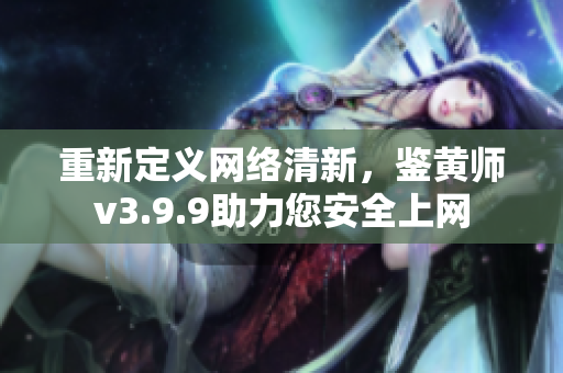 重新定义网络清新，鉴黄师v3.9.9助力您安全上网