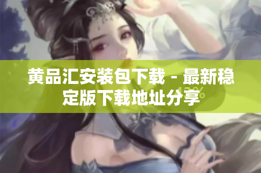 黄品汇安装包下载 - 最新稳定版下载地址分享