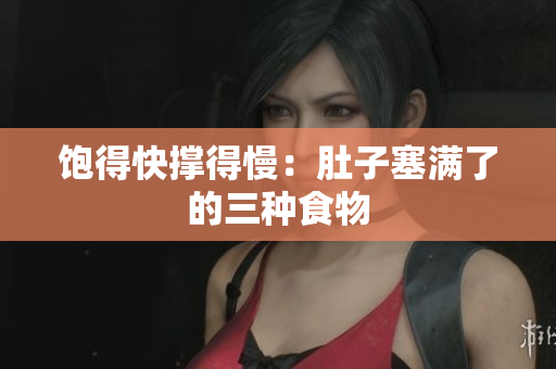 饱得快撑得慢：肚子塞满了的三种食物