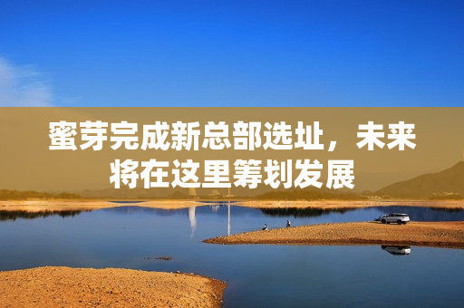 蜜芽完成新总部选址，未来将在这里筹划发展