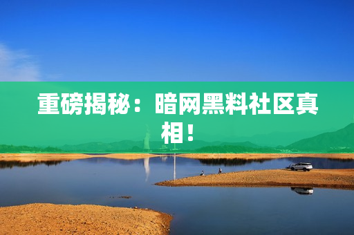重磅揭秘：暗网黑料社区真相！