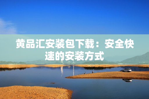 黄品汇安装包下载：安全快速的安装方式