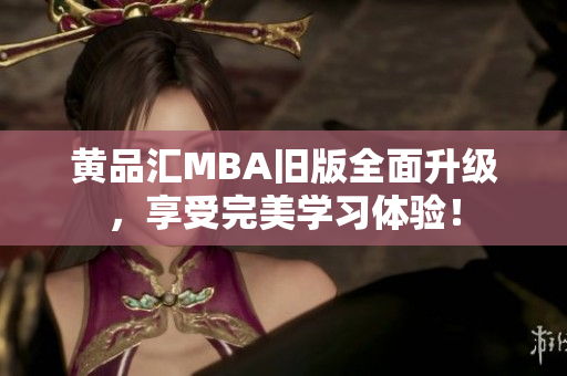 黄品汇MBA旧版全面升级，享受完美学习体验！