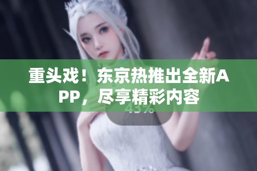 重头戏！东京热推出全新APP，尽享精彩内容