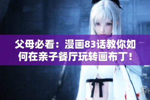 父母必看：漫画83话教你如何在亲子餐厅玩转画布丁！