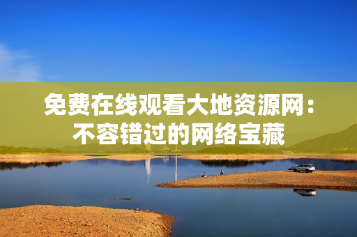 免费在线观看大地资源网：不容错过的网络宝藏