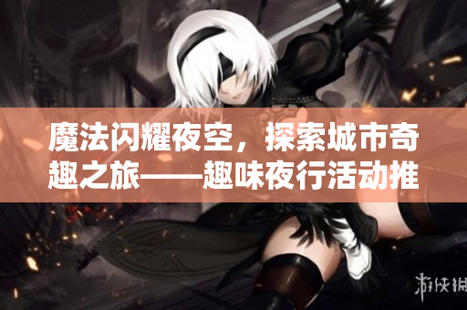 魔法闪耀夜空，探索城市奇趣之旅——趣味夜行活动推荐