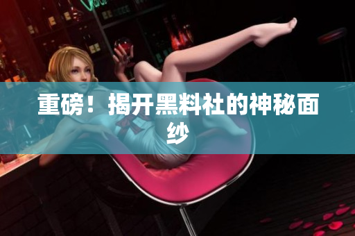 重磅！揭开黑料社的神秘面纱