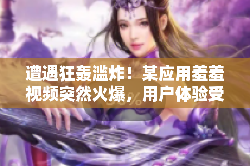 遭遇狂轰滥炸！某应用羞羞视频突然火爆，用户体验受损？