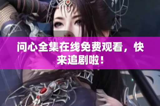 问心全集在线免费观看，快来追剧啦！