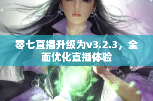 零七直播升级为v3.2.3，全面优化直播体验